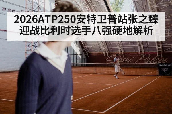 2026ATP250安特卫普站张之臻迎战比利时选手八强硬地解析
