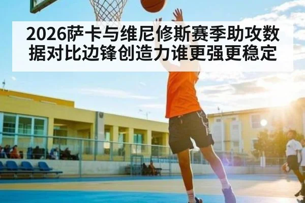 2026萨卡与维尼修斯赛季助攻数据对比边锋创造力谁更强更稳定