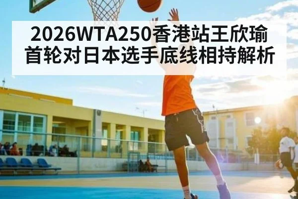 2026WTA250香港站王欣瑜首轮对日本选手底线相持解析