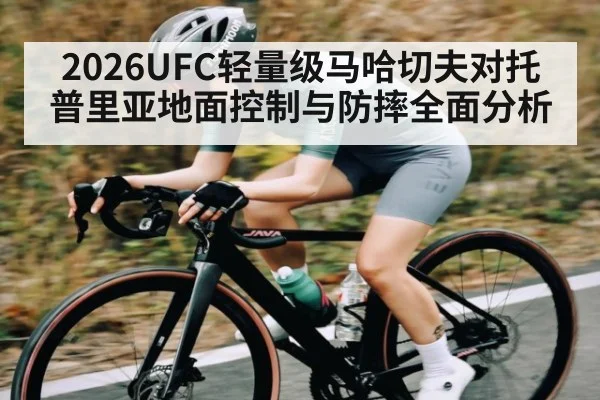 2026UFC轻量级马哈切夫对托普里亚地面控制与防摔全面分析