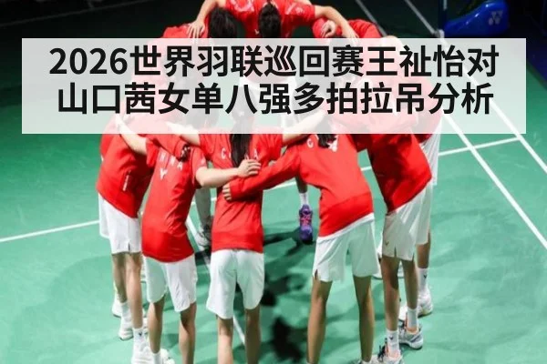 2026世界羽联巡回赛王祉怡对山口茜女单八强多拍拉吊分析